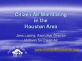 Citizen Air Monitoring in the Houston Area Jane Laping, Executive Director Mothers for Clean Air www.mothersforcleanair.org.