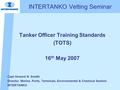 INTERTANKO Vetting Seminar Tanker Officer Training Standards (TOTS) 16 th May 2007 Capt Howard N. Snaith Director, Marine, Ports, Terminals, Environmental.