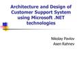 Architecture and Design of Customer Support System using Microsoft.NET technologies Nikolay Pavlov Asen Rahnev.