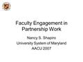 Faculty Engagement in Partnership Work Nancy S. Shapiro University System of Maryland AACU 2007.