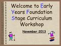 Welcome to Early Years Foundation Stage Curriculum Workshop November 2013.