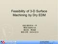 Feasibility of 3-D Surface Machining by Dry EDM 1/15 班級 : 碩研奈米一甲 學號 :M98R0105 報告者：陳致維 報告日期： 06/04/2010.