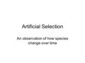 Artificial Selection An observation of how species change over time.
