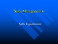 Sales Management 6 Sales Organization. Purpose of Sales Organization Divide and coordinate activities so that the group can accomplish objectives better.