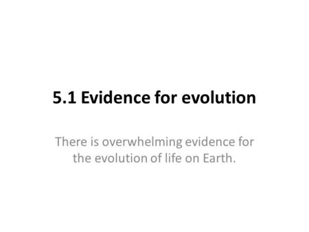 5.1 Evidence for evolution There is overwhelming evidence for the evolution of life on Earth.