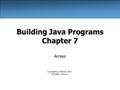 Building Java Programs Chapter 7 Arrays Copyright (c) Pearson 2013. All rights reserved.