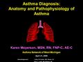 Asthma Diagnosis: Anatomy and Pathophysiology of Asthma Karen Meyerson, MSN, RN, FNP-C, AE-C Asthma Network of West Michigan April 21, 2009 Acknowledgements: