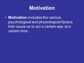 Motivation Motivation includes the various psychological and physiological factors that cause us to act a certain way at a certain time.