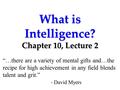 What is Intelligence? Chapter 10, Lecture 2 “…there are a variety of mental gifts and…the recipe for high achievement in any field blends talent and grit.”