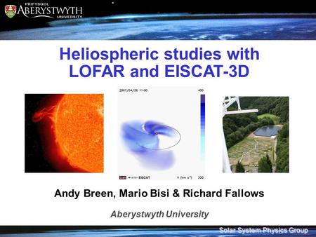 Solar System Physics Group Heliospheric studies with LOFAR and EISCAT-3D Andy Breen, Mario Bisi & Richard Fallows Aberystwyth University.