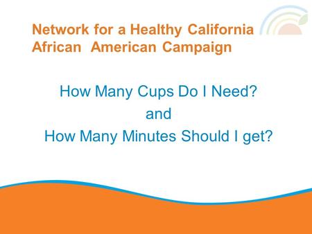 Network for a Healthy California African American Campaign How Many Cups Do I Need? and How Many Minutes Should I get?