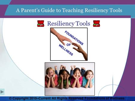 A Parent’s Guide to Teaching Resiliency Tools Resiliency Tools © Copyright 2010–Current All Rights Reserved Foundations of Wellness.