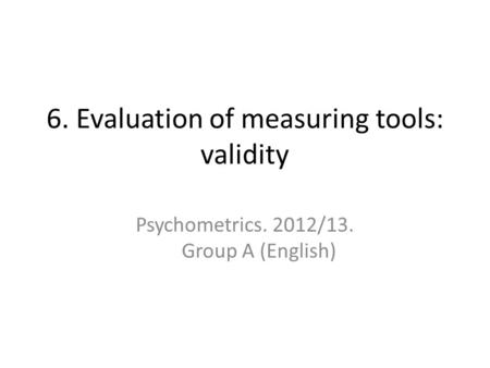 6. Evaluation of measuring tools: validity Psychometrics. 2012/13. Group A (English)