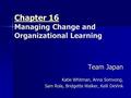 Chapter 16 Chapter 16 Managing Change and Organizational Learning Chapter 16 Team Japan Katie Whitman, Anna Somvong, Sam Rola, Bridgette Walker, Kelli.