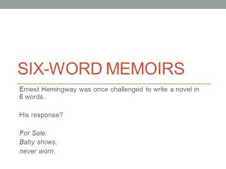 SIX-WORD MEMOIRS Ernest Hemingway was once challenged to write a novel in 6 words. His response? For Sale: Baby shoes, never worn.