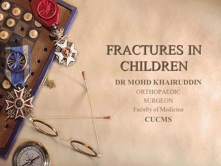 FRACTURES IN CHILDREN DR MOHD KHAIRUDDIN ORTHOPAEDIC SURGEON Faculty of Medicine CUCMS.
