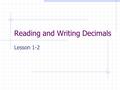 Reading and Writing Decimals Lesson 1-2. Reading Decimals Read the number before the decimal point. Say “ and ” when you get to the decimal. Read the.