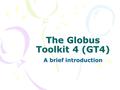 The Globus Toolkit 4 (GT4) A brief introduction. Web Services, WSRF, OGSA and GT4.