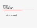 UNIT 7 SPELLING dict- = speak contradict  Verb  To speak against; to say the opposite (not polite to do this to parents)  He will contradict what.