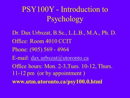 PSY100Y - Introduction to Psychology Dr. Dax Urbszat, B.Sc., L.L.B., M.A., Ph. D. Office: Room 4010 CCIT Phone: (905) 569 - 4964
