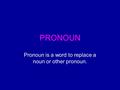 PRONOUN Pronoun is a word to replace a noun or other pronoun.