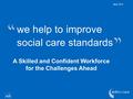 We help to improve social care standards May 2012 A Skilled and Confident Workforce for the Challenges Ahead.