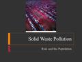 Solid Waste Pollution Risk and the Population. Solid Waste Pollution  Solid Waste  Any unwanted or discarded material that is not a liquid or gas.