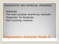 Regression Analysis Week 8 DIAGNOSTIC AND REMEDIAL MEASURES Residuals The main purpose examining residuals Diagnostic for Residuals Test involving residuals.