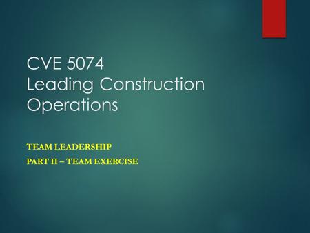 CVE 5074 Leading Construction Operations TEAM LEADERSHIP PART II – TEAM EXERCISE.