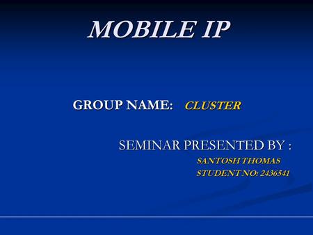 MOBILE IP GROUP NAME: CLUSTER SEMINAR PRESENTED BY : SEMINAR PRESENTED BY : SANTOSH THOMAS SANTOSH THOMAS STUDENT NO: 2436541 STUDENT NO: 2436541.