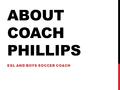 ABOUT COACH PHILLIPS ESL AND BOYS SOCCER COACH. ABOUT MY FAMILY My mom and two sisters live in Texas and my dad lives in California. One of my sisters.