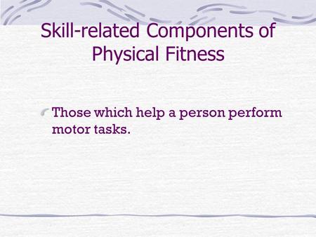 Skill-related Components of Physical Fitness Those which help a person perform motor tasks.