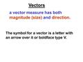 Vectors a vector measure has both magnitude (size) and direction. The symbol for a vector is a letter with an arrow over it or boldface type V.