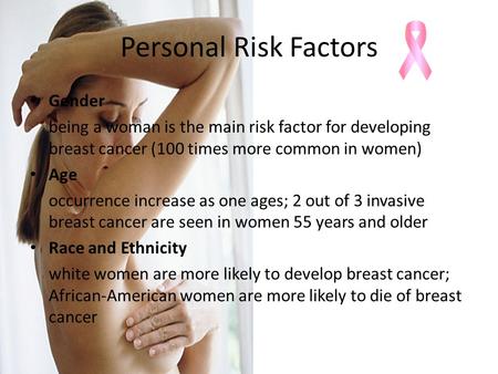 Personal Risk Factors Gender being a woman is the main risk factor for developing breast cancer (100 times more common in women) Age occurrence increase.