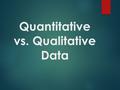 Quantitative vs. Qualitative Data. Data  Qualitative Data – using only words to describe an observation.  Color  Size  Texture  Ex) The desks are.