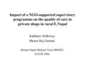 Impact of a NGO-supported supervisory programme on the quality of care in private shops in rural E.Nepal Kathleen Holloway Bharat Raj Gautam Britain Nepal.