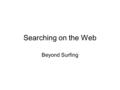 Searching on the Web Beyond Surfing Surfing Surfing is browsing without tools Like playing basketball without a coach and team members You go link to.