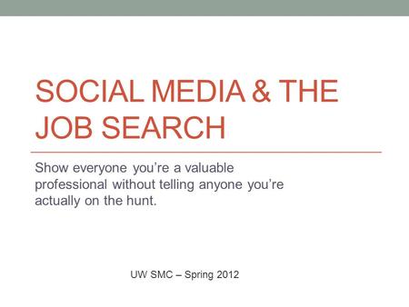 SOCIAL MEDIA & THE JOB SEARCH Show everyone you’re a valuable professional without telling anyone you’re actually on the hunt. UW SMC – Spring 2012.