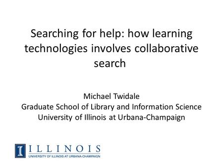 Searching for help: how learning technologies involves collaborative search Michael Twidale Graduate School of Library and Information Science University.