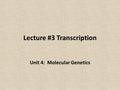 Lecture #3 Transcription Unit 4: Molecular Genetics.