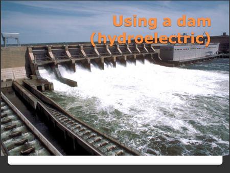 Using a dam (hydroelectric). How does it work? The theory is to build a dam on a large river that has a large drop in elevation. The dam stores large.