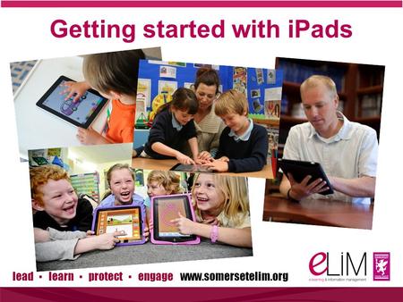 Lead ▪ learn ▪ protect ▪ engage www.somersetelim.org Getting started with iPads.