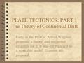 PLATE TECTONICS: PART 1 The Theory of Continental Drift Early in the 1900’s, Alfred Wagener proposed a theory, and suggested evidence for it. It was not.