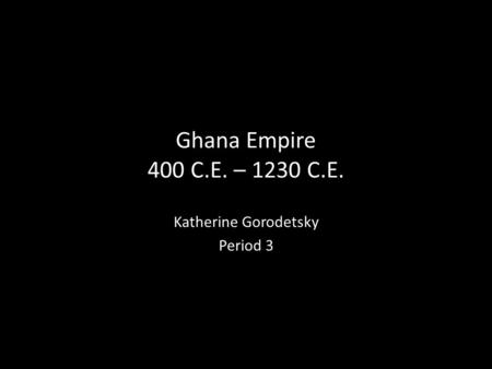 Ghana Empire 400 C.E. – 1230 C.E. Katherine Gorodetsky Period 3.