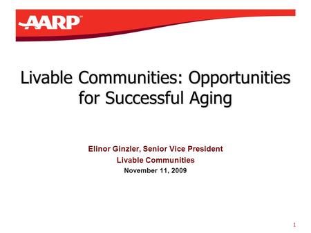1 Livable Communities: Opportunities for Successful Aging Elinor Ginzler, Senior Vice President Livable Communities November 11, 2009.