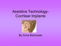 Assistive Technology- Cochlear Implants By Anne Bartoszek.