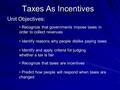Taxes As Incentives Unit Objectives: Recognize that governments impose taxes in order to collect revenues Identify reasons why people dislike paying taxes.