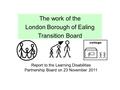 The work of the London Borough of Ealing Transition Board Report to the Learning Disabilities Partnership Board on 23 November 2011.