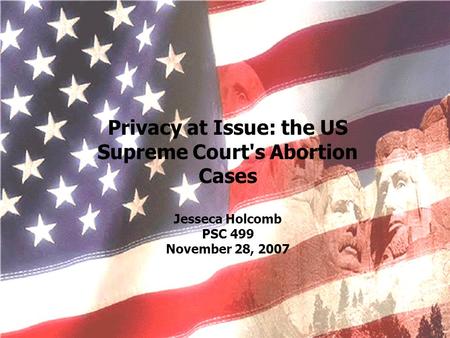 Privacy at Issue: the US Supreme Court's Abortion Cases Jesseca Holcomb PSC 499 November 28, 2007.