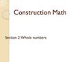 Construction Math Section 2: Whole numbers. What is a whole number? Complete units without fractions or decimals.